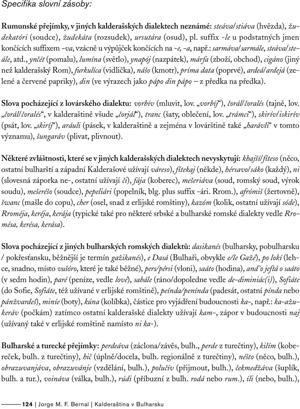 , ynčét (pomalu), lumína (světlo), ynapój (nazpátek), márfa (zboží, obchod), cigáno (jiný než kalderašský Rom), furkulíca (vidlička), nášo (kmotr), príma data (poprvé), ardeá/ardejá (zelené a červené