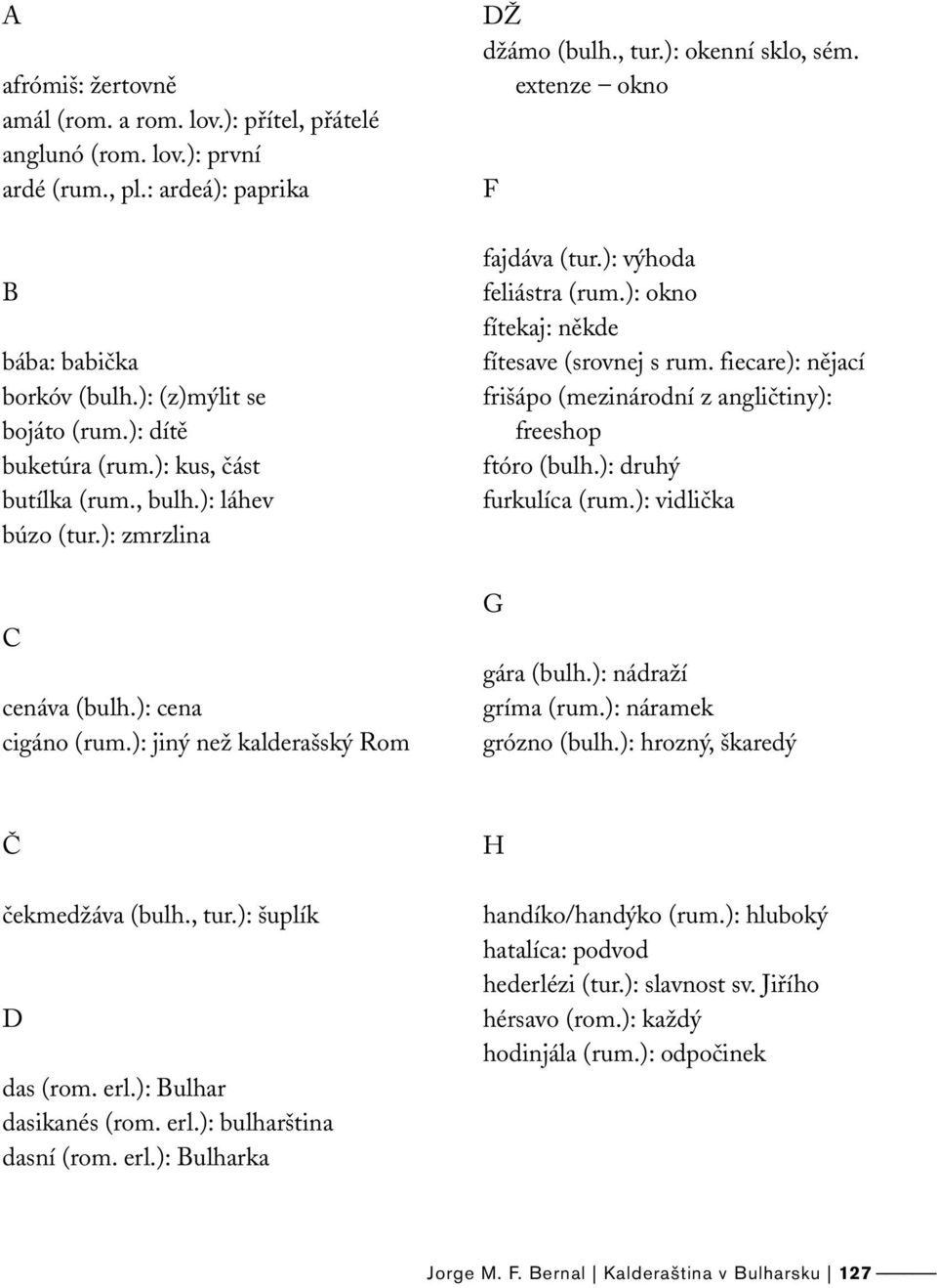 ): výhoda feliástra (rum.): okno fítekaj: někde fítesave (srovnej s rum. fiecare): nějací frišápo (mezinárodní z angličtiny): freeshop ftóro (bulh.): druhý furkulíca (rum.): vidlička G gára (bulh.