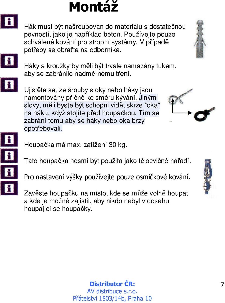 Jinými slovy, měli byste být schopni vidět skrze "oka" na háku, když stojíte před houpačkou. Tím se zabrání tomu aby se háky nebo oka brzy opotřebovali. Houpačka má max. zatížení 30 kg.