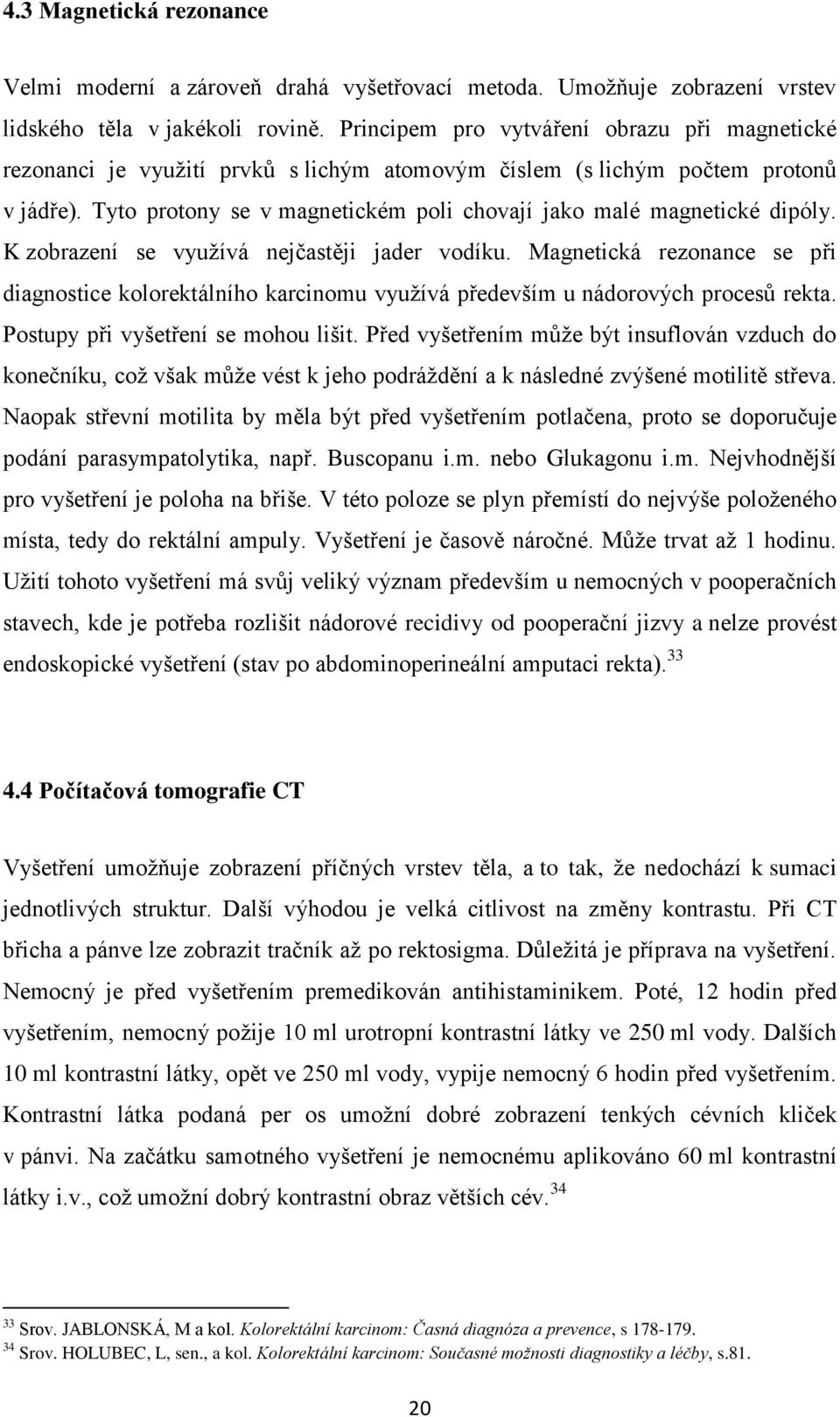 Tyto protony se v magnetickém poli chovají jako malé magnetické dipóly. K zobrazení se vyuţívá nejčastěji jader vodíku.