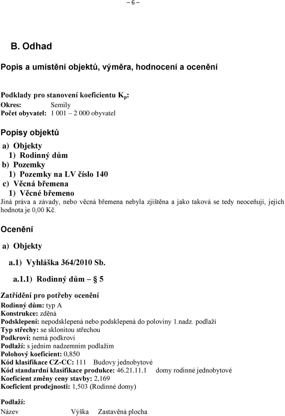 Ocenění a) Objekty a.1) Vyhláška 364/2010 Sb. a.1.1) Rodinný dům 5 Zatřídění pro potřeby ocenění Rodinný dům: typ A Konstrukce: zděná Podsklepení: nepodsklepená nebo podsklepená do poloviny 1.nadz.