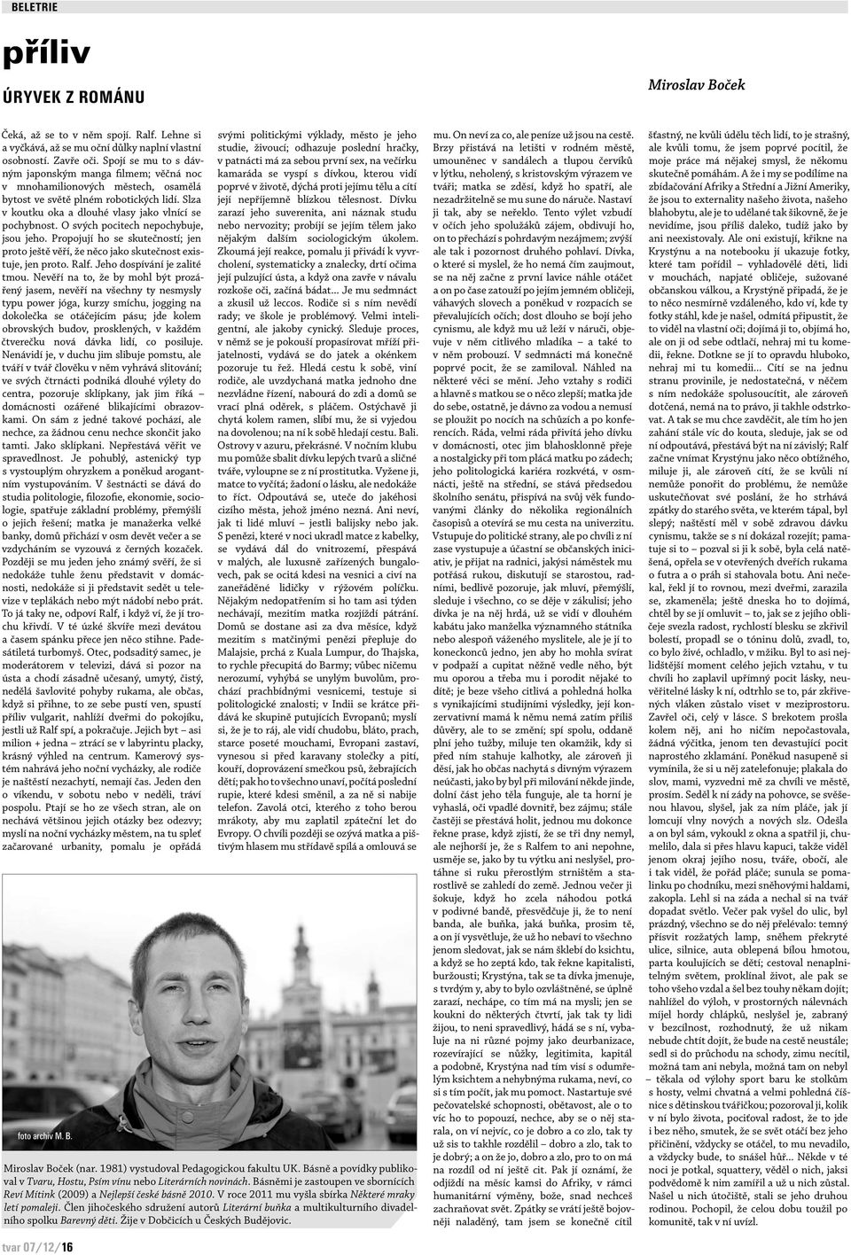 O svých pocitech nepochybuje, jsou jeho. Propojují ho se skutečností; jen proto ještě věří, že něco jako skutečnost existuje, jen proto. Ralf. Jeho dospívání je zalité tmou.
