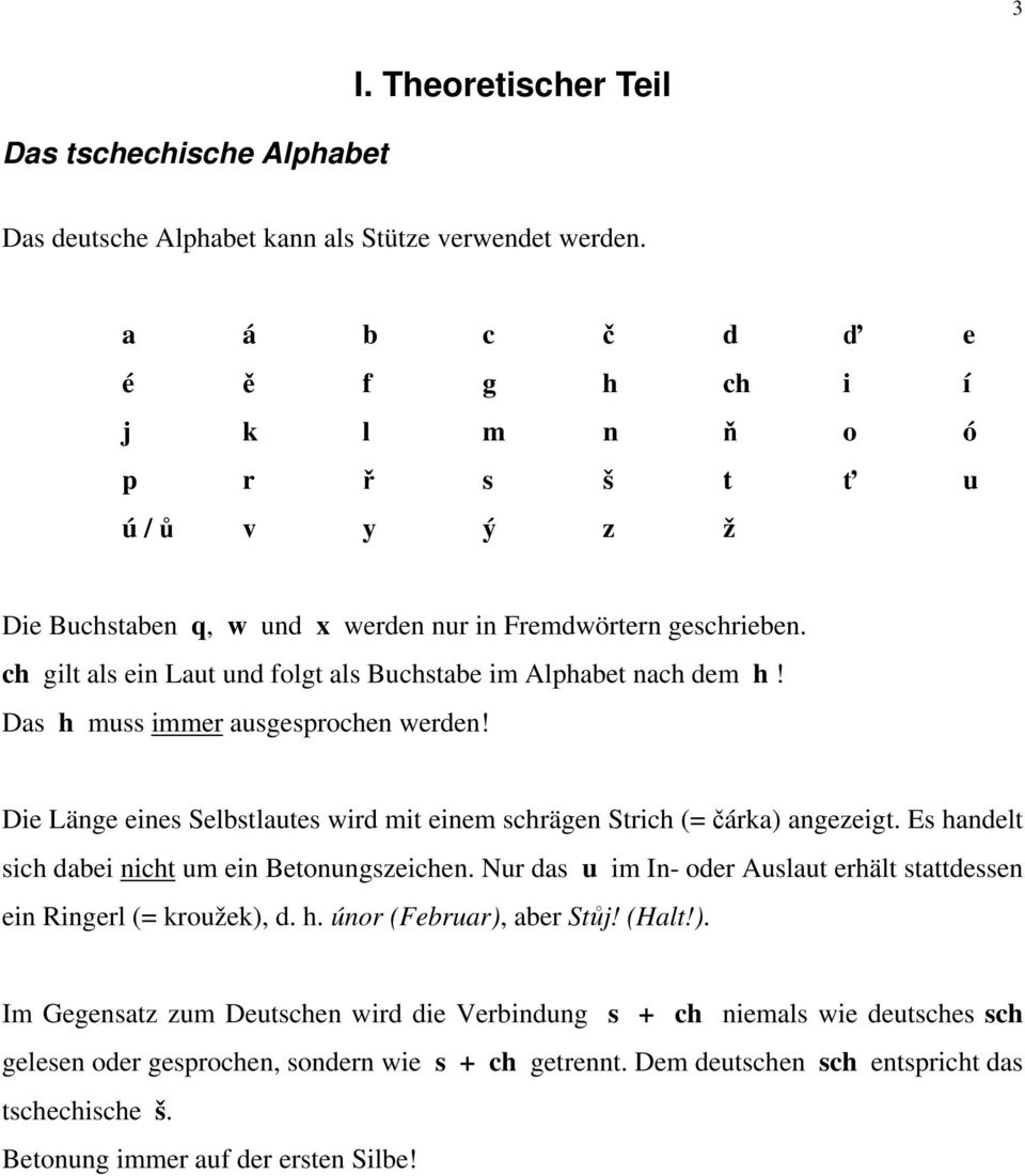 ch gilt als ein Laut und folgt als Buchstabe im Alphabet nach dem h! Das h muss immer ausgesprochen werden! Die Länge eines Selbstlautes wird mit einem schrägen Strich (= čárka) angezeigt.