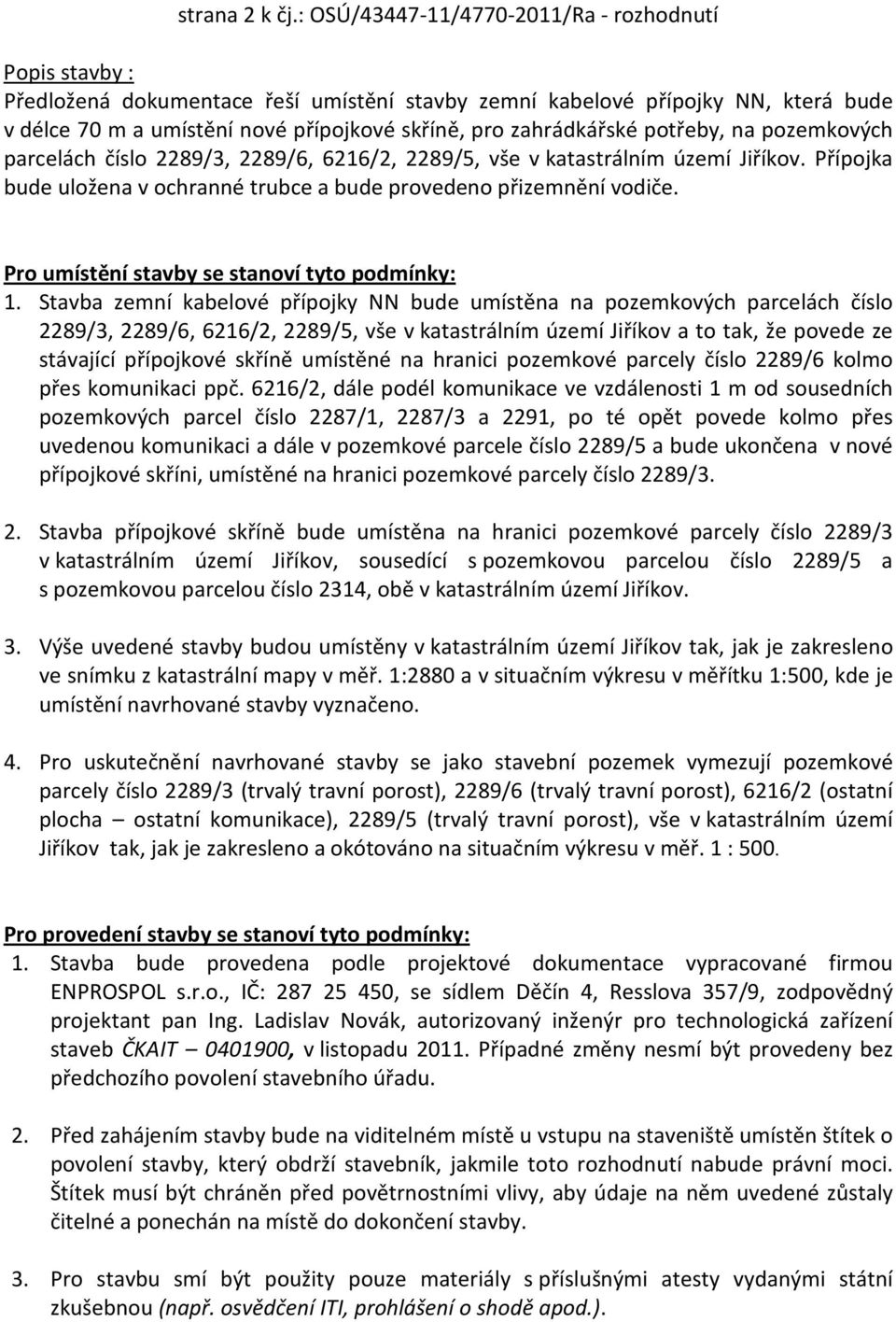zahrádkářské potřeby, na pozemkových parcelách číslo 2289/3, 2289/6, 6216/2, 2289/5, vše v katastrálním území Jiříkov. Přípojka bude uložena v ochranné trubce a bude provedeno přizemnění vodiče.