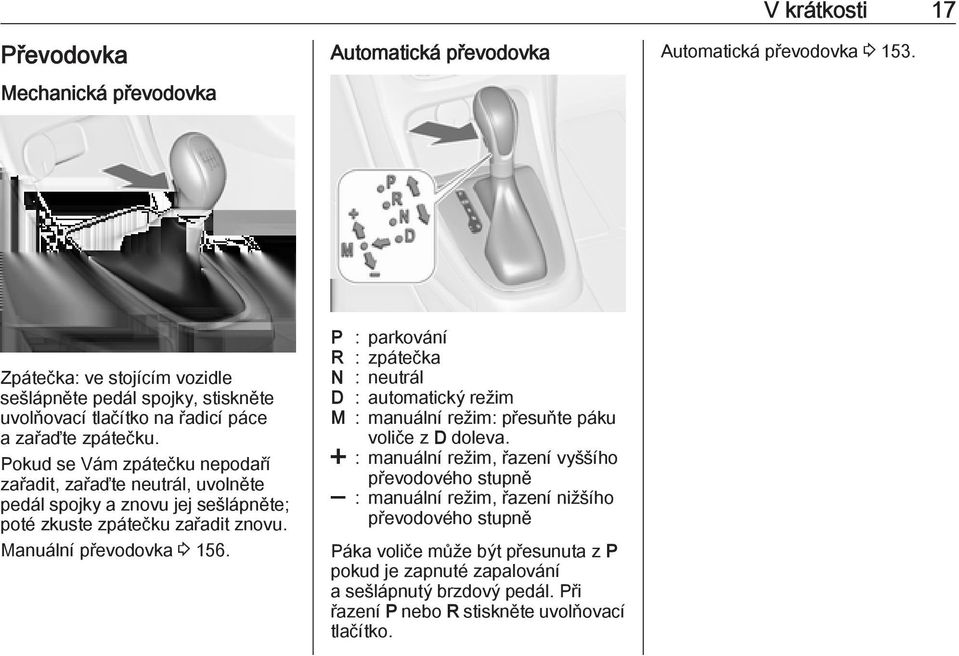 Pokud se Vám zpátečku nepodaří zařadit, zařaďte neutrál, uvolněte pedál spojky a znovu jej sešlápněte; poté zkuste zpátečku zařadit znovu. Manuální převodovka 3 156.