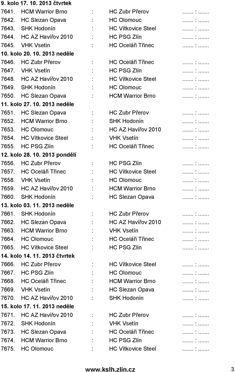 HC AZ Havířov 2010 : HC Vítkovice Steel... :... 7649. SHK Hodonín : HC Olomouc... :... 7650. HC Slezan Opava : HCM Warrior Brno... :... 11. kolo 27. 10. 2013 neděle 7651.