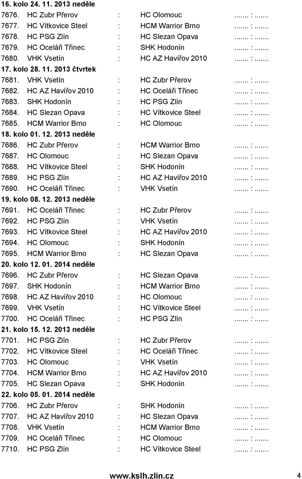 HC AZ Havířov 2010 : HC Oceláři Třinec... :... 7683. SHK Hodonín : HC PSG Zlín... :... 7684. HC Slezan Opava : HC Vítkovice Steel... :... 7685. HCM Warrior Brno : HC Olomouc... :... 18. kolo 01. 12.