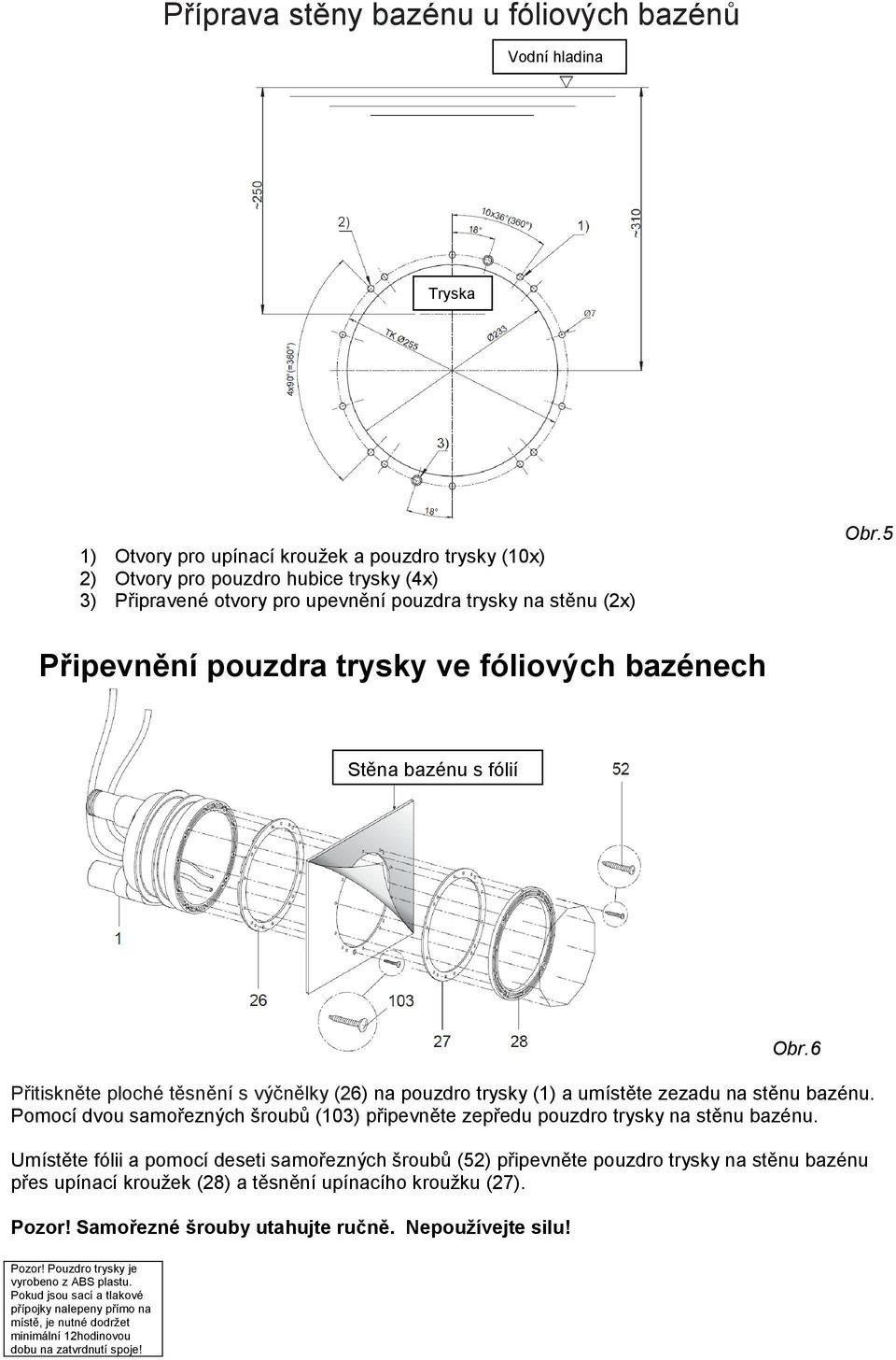 6 Přitiskněte ploché těsnění s výčnělky (26) na pouzdro trysky (1) a umístěte zezadu na stěnu bazénu. Pomocí dvou samořezných šroubů (103) připevněte zepředu pouzdro trysky na stěnu bazénu.