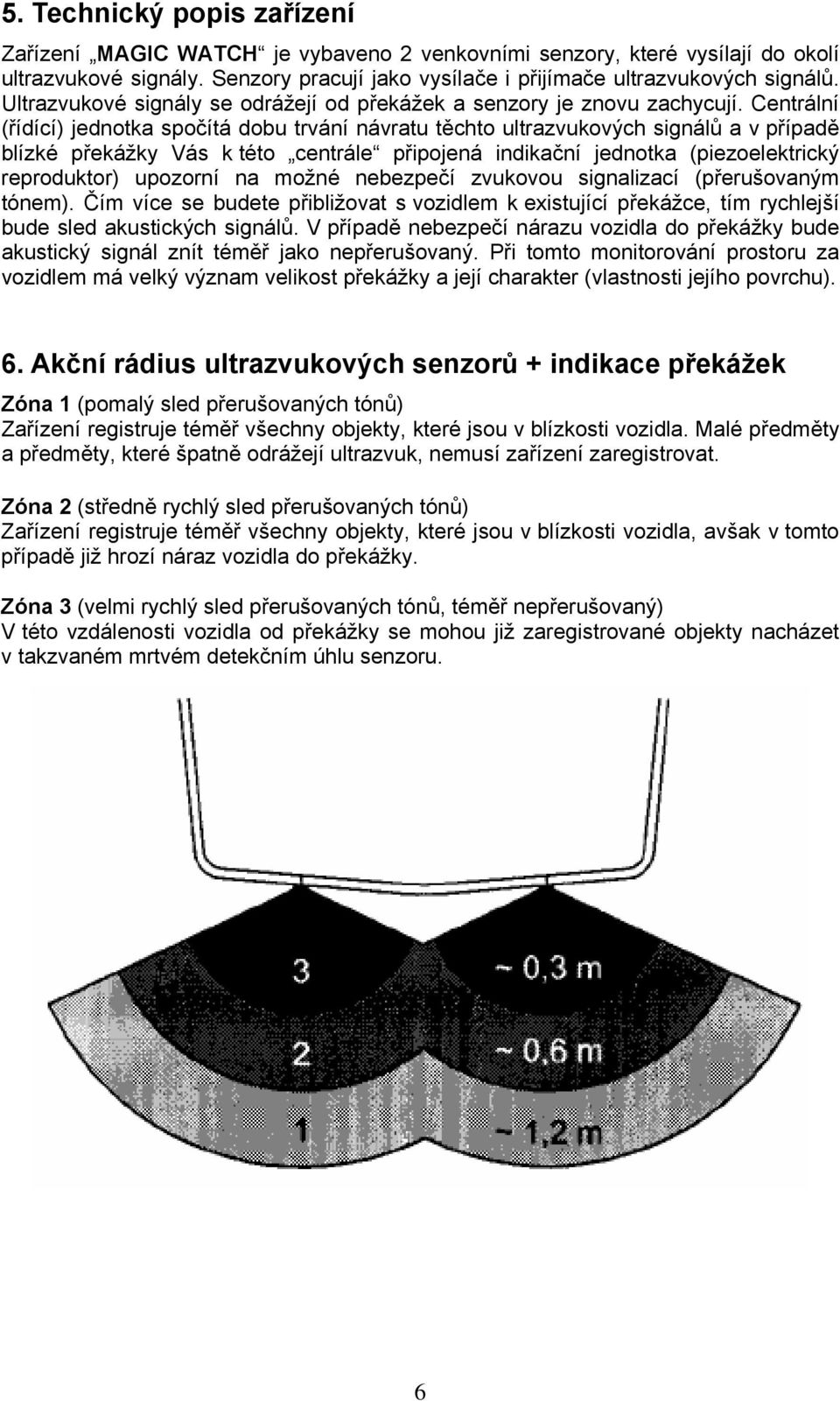 Centrální (řídící) jednotka spočítá dobu trvání návratu těchto ultrazvukových signálů a v případě blízké překážky Vás k této centrále připojená indikační jednotka (piezoelektrický reproduktor)