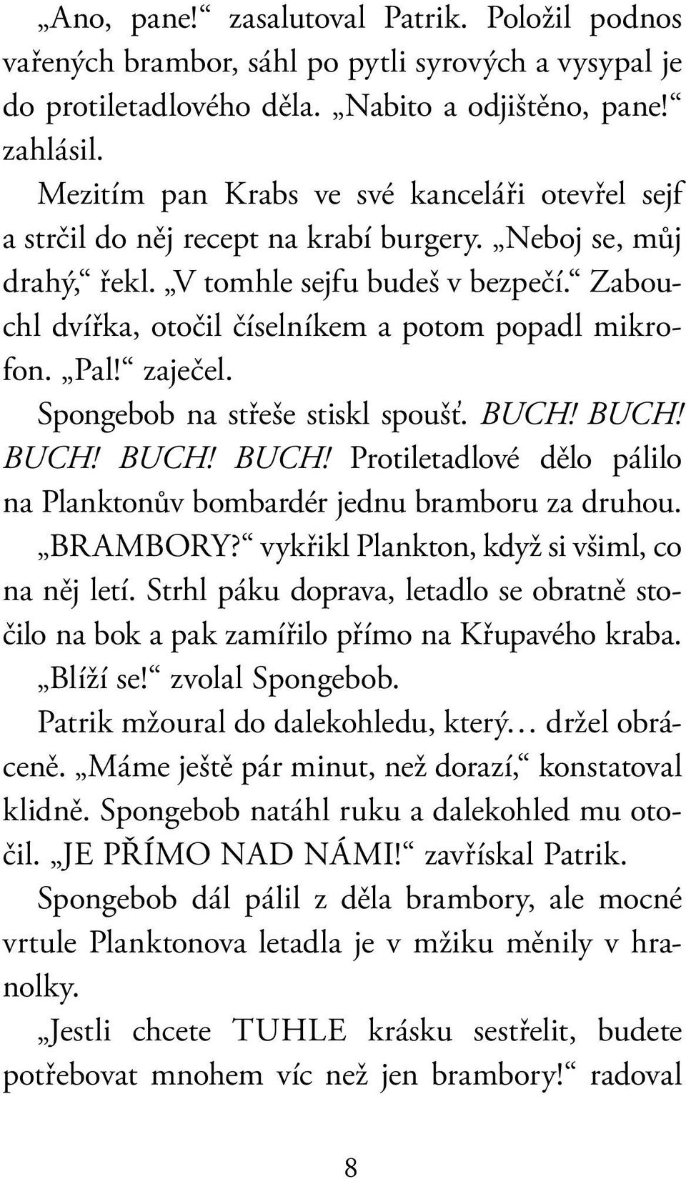 Zabouchl dvířka, otočil číselníkem a potom popadl mikrofon. Pal! zaječel. Spongebob na střeše stiskl spoušť. BUCH! BUCH! BUCH! BUCH! BUCH! Protiletadlové dělo pálilo na Planktonův bombardér jednu bramboru za druhou.