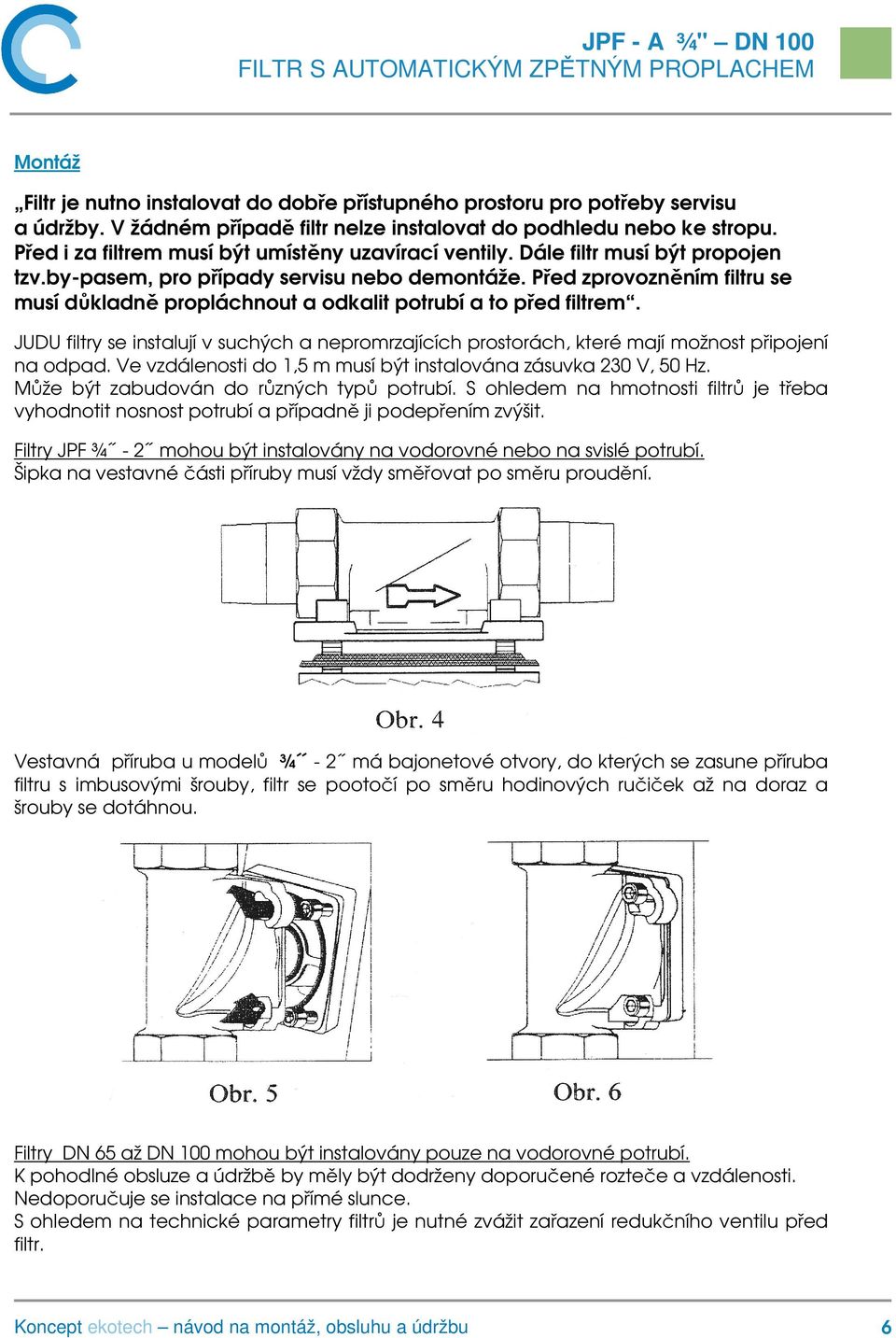 Před zprovozněním filtru se musí důkladně propláchnout a odkalit potrubí a to před filtrem. JUDU filtry se instalují v suchých a nepromrzajících prostorách, které mají možnost připojení na odpad.