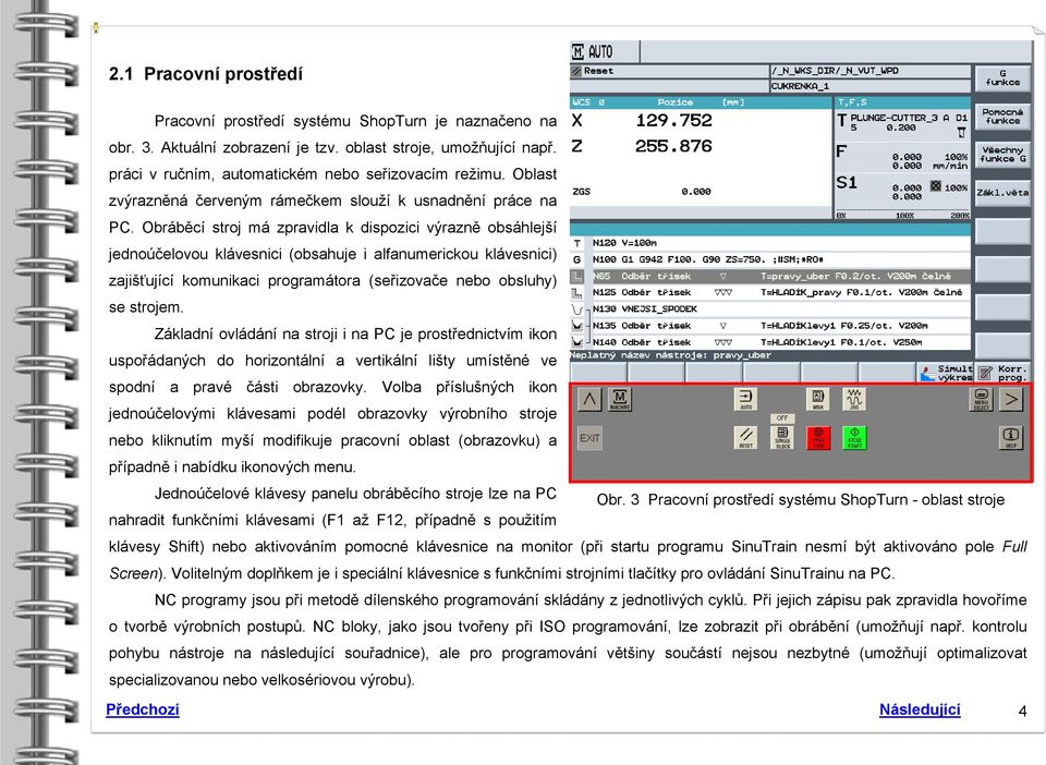 Obráběcí stroj má zpravidla k dispozici výrazně obsáhlejší jednoúčelovou klávesnici (obsahuje i alfanumerickou klávesnici) zajišťující komunikaci programátora (seřizovače nebo obsluhy) se strojem.