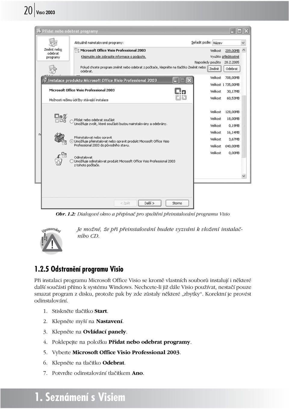 Klepněte myší na Nastavení. 3. Klepněte na Ovládací panely. 4. Poklepejte na položku Přidat nebo odebrat programy. 5. Vyberte Microsoft Office Visio Professional 2003. 6.