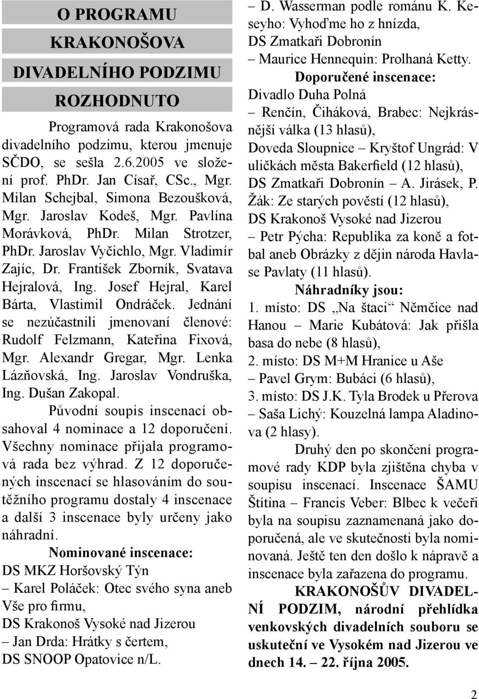 Josef Hejral, Karel Bárta, Vlastimil Ondráček. Jednání se nezúčastnili jmenovaní členové: Rudolf Felzmann, Kateřina Fixová, Mgr. Alexandr Gregar, Mgr. Lenka Lázňovská, Ing. Jaroslav Vondruška, Ing.