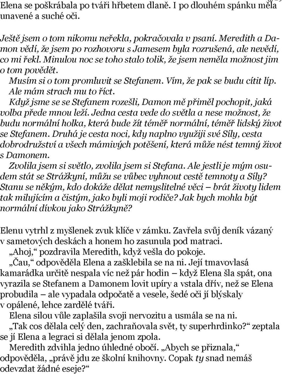 Musím si o tom promluvit se Stefanem. Vím, že pak se budu cítit líp. Ale mám strach mu to říct. Když jsme se se Stefanem rozešli, Damon mě přiměl pochopit, jaká volba přede mnou leží.