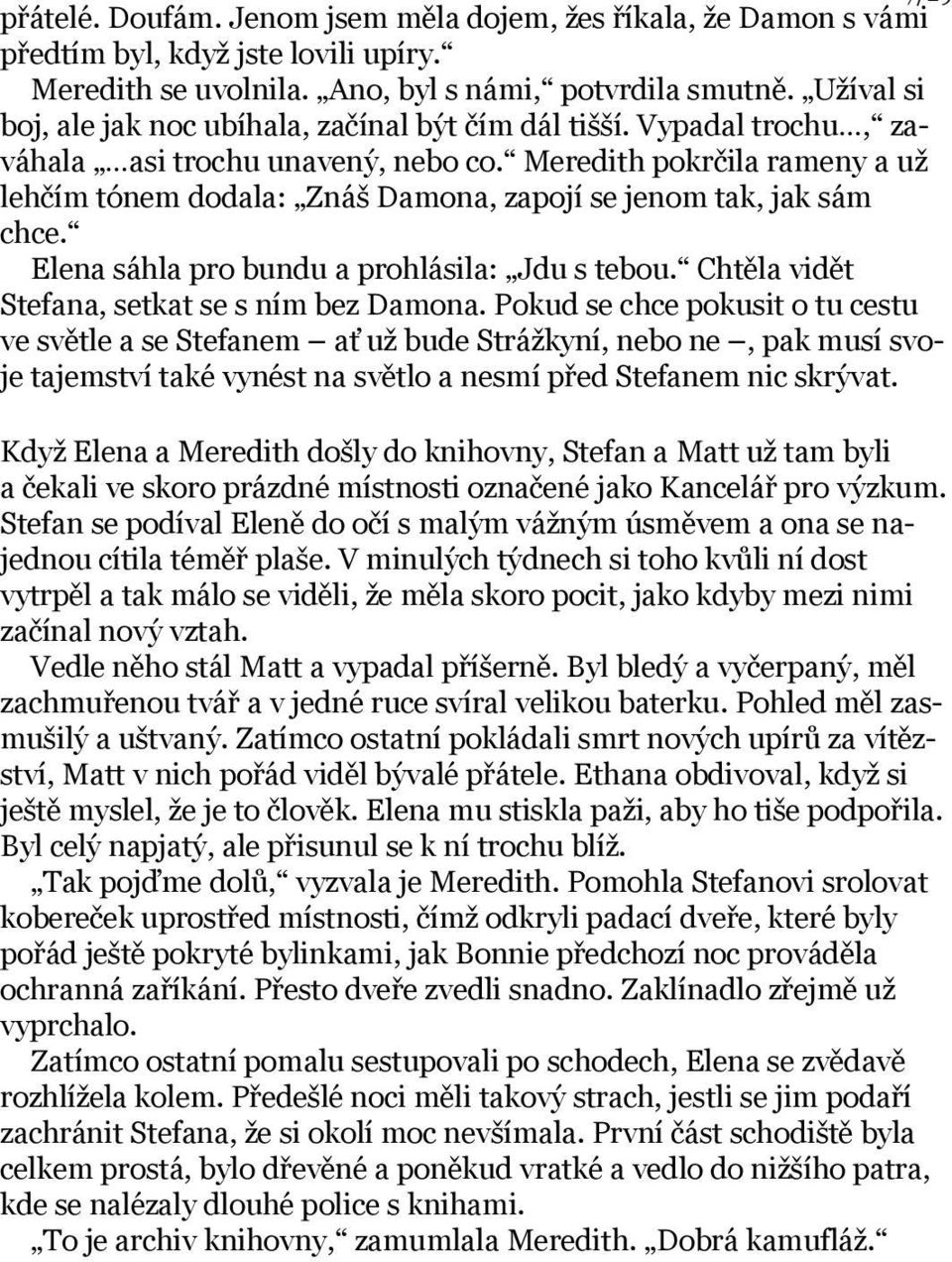 Meredith pokrčila rameny a už lehčím tónem dodala: Znáš Damona, zapojí se jenom tak, jak sám chce. Elena sáhla pro bundu a prohlásila: Jdu s tebou. Chtěla vidět Stefana, setkat se s ním bez Damona.