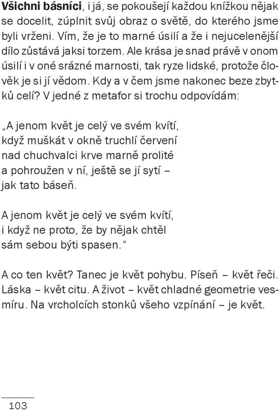 V jedné z metafor si trochu odpovídám: A jenom květ je celý ve svém kvítí, když muškát v okně truchlí červení nad chuchvalci krve marně prolité a pohroužen v ní, ještě se jí sytí jak tato báseň.