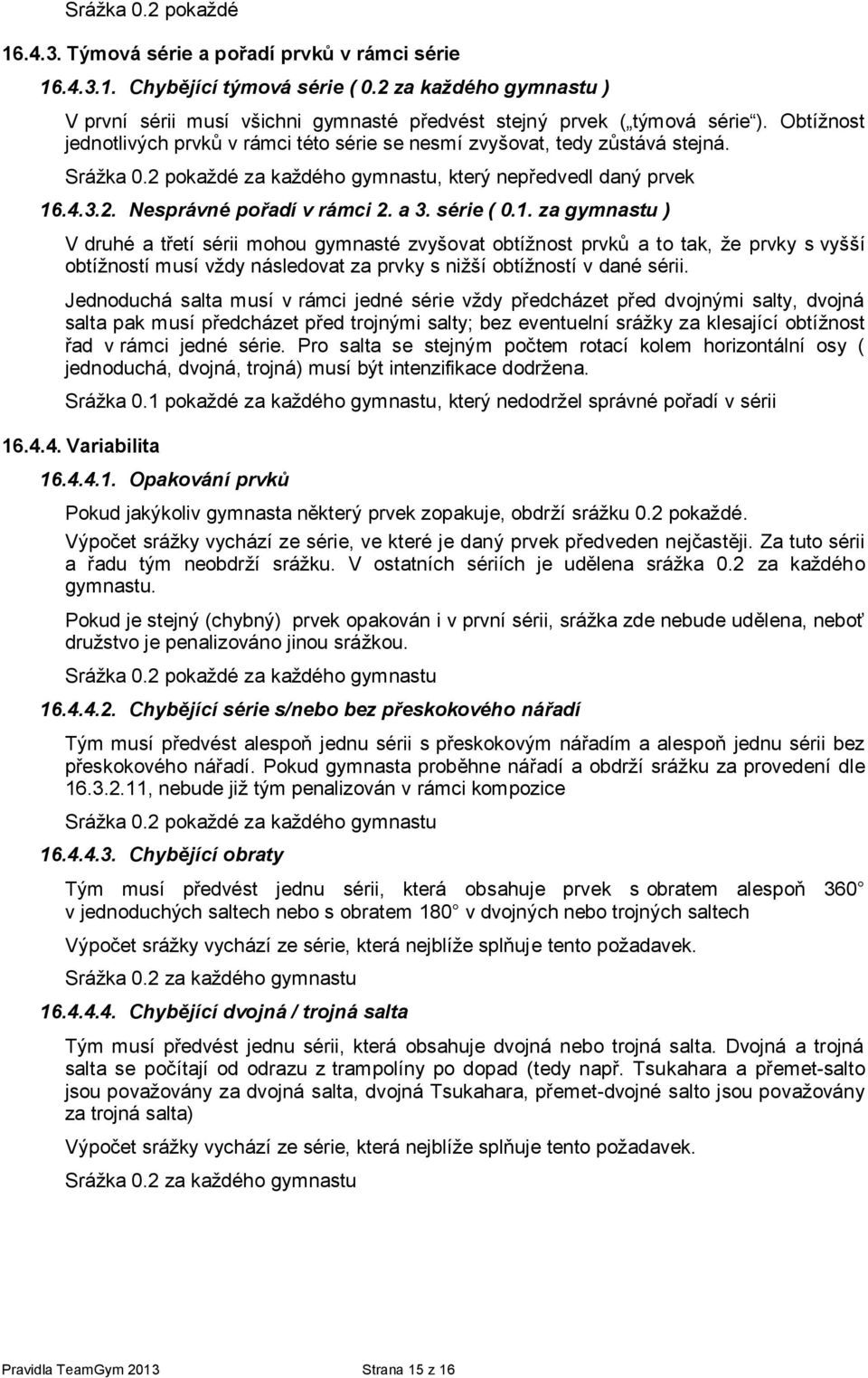 série ( 0.1. za gymnastu ) V druhé a třetí sérii mohou gymnasté zvyšovat obtížnost prvků a to tak, že prvky s vyšší obtížností musí vždy následovat za prvky s nižší obtížností v dané sérii.