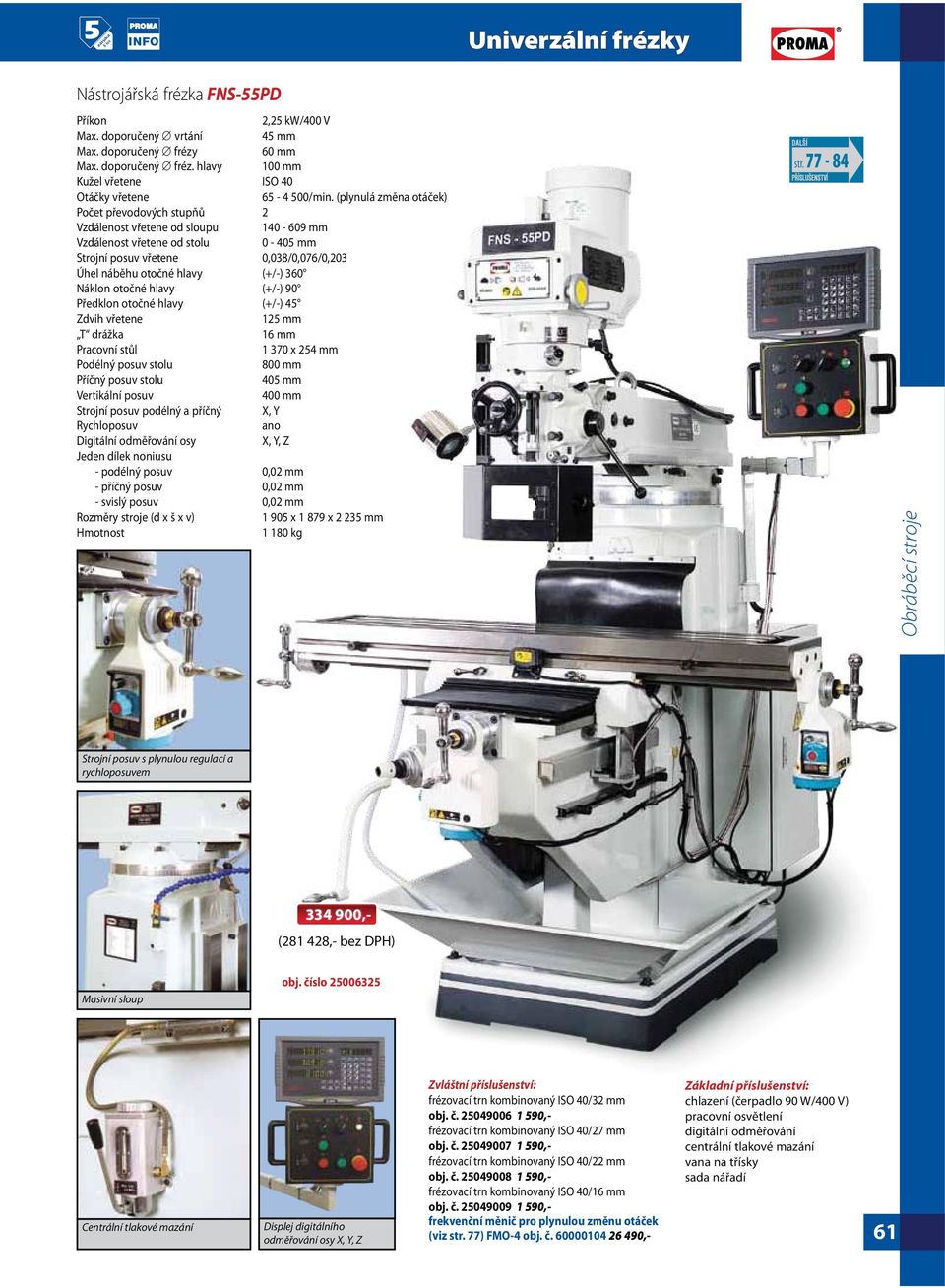 360 Náklon otočné hlavy (+/-) 90 Předklon otočné hlavy (+/-) 45 Zdvih vřetene 125 mm T drážka 16 mm Pracovní stůl 1 370 x 254 mm Podélný posuv stolu 800 mm Příčný posuv stolu 405 mm Vertikální posuv