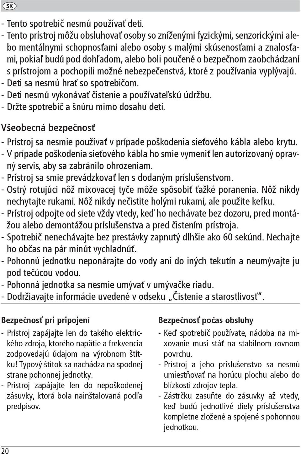 bezpečnom zaobchádzaní s prístrojom a pochopili možné nebezpečenstvá, ktoré z používania vyplývajú. Deti sa nesmú hrať so spotrebičom. Deti nesmú vykonávať čistenie a používateľskú údržbu.