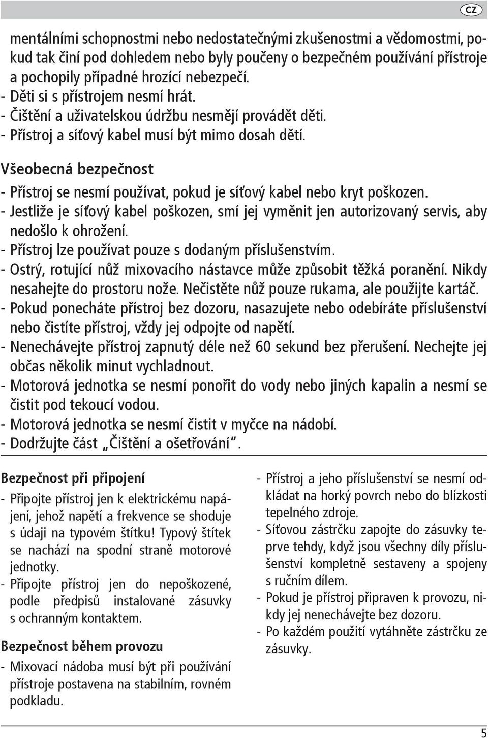 Všeobecná bezpečnost Přístroj se nesmí používat, pokud je síťový kabel nebo kryt poškozen. Jestliže je síťový kabel poškozen, smí jej vyměnit jen autorizovaný servis, aby nedošlo k ohrožení.
