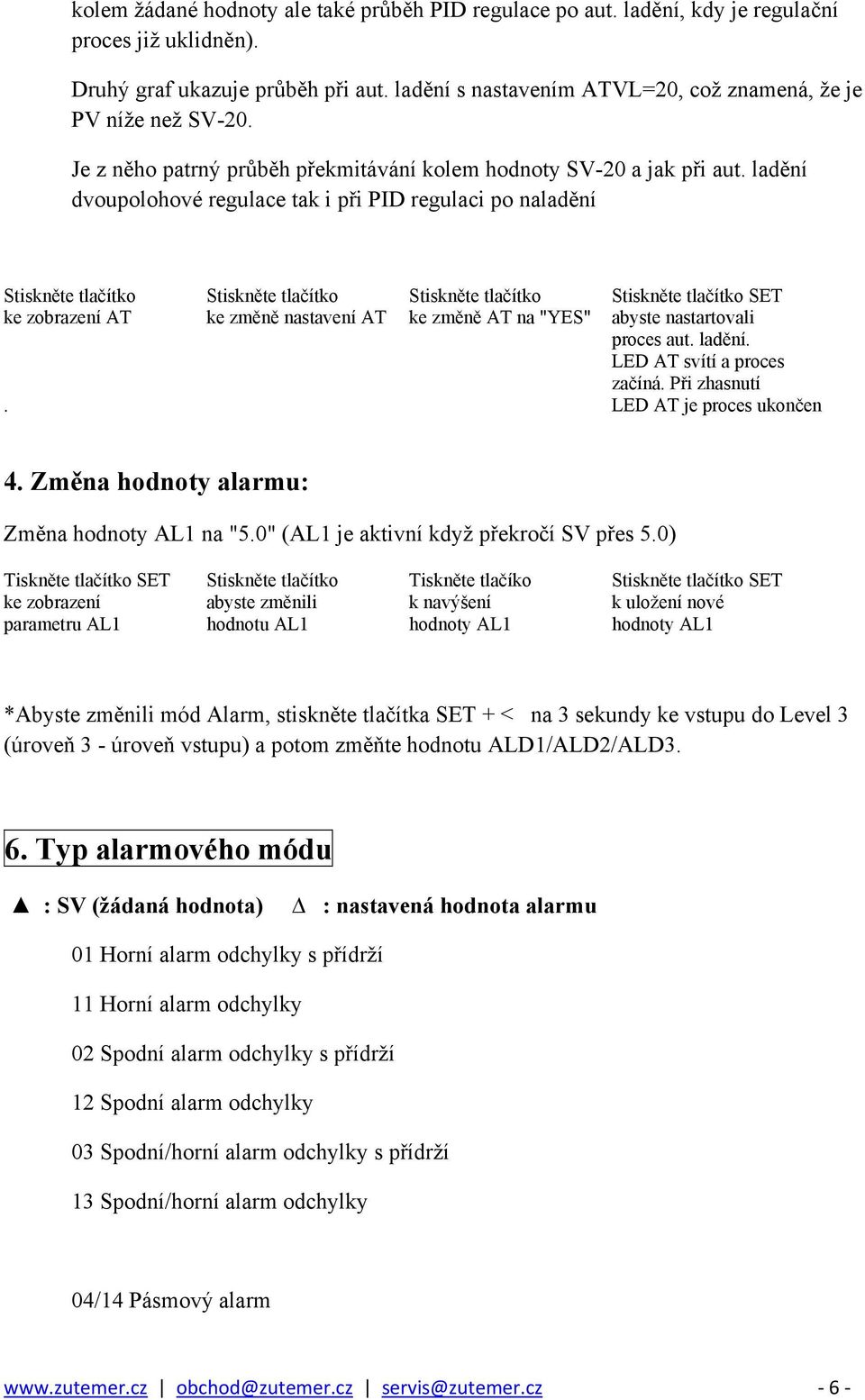 ladění dvoupolohové regulace tak i při PID regulaci po naladění Stiskněte tlačítko Stiskněte tlačítko Stiskněte tlačítko Stiskněte tlačítko SET ke zobrazení AT ke změně nastavení AT ke změně AT na