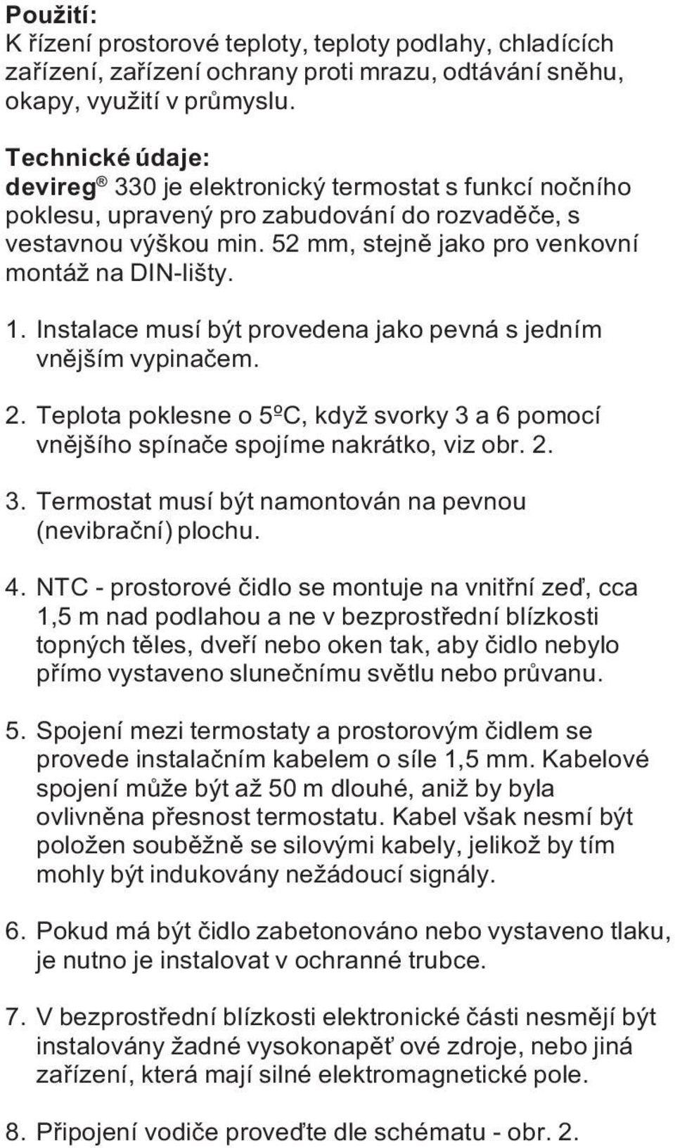 Instalace musí být provedena jako pevná s jedním vnìjším vypinaèem. 2. Teplota poklesne o 5ºC, když svorky 3 a 6 pomocí vnìjšího spínaèe spojíme nakrátko, viz obr. 2. 3. Termostat musí být namontován na pevnou (nevibraèní) plochu.