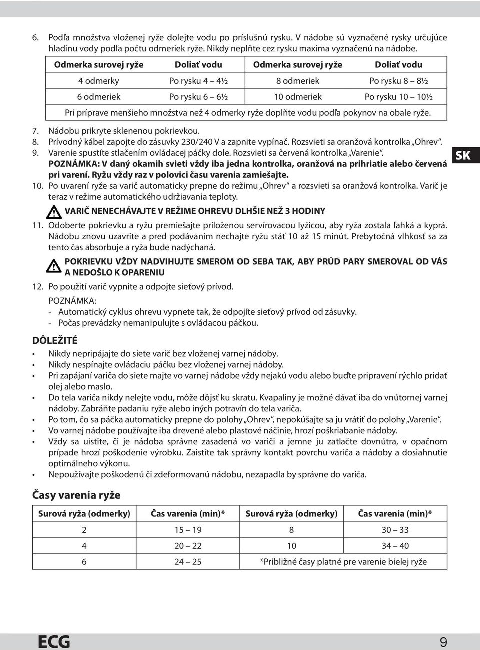 než 4 odmerky ryže doplňte vodu podľa pokynov na obale ryže. 7. Nádobu prikryte sklenenou pokrievkou. 8. Prívodný kábel zapojte do zásuvky 230/240 V a zapnite vypínač.