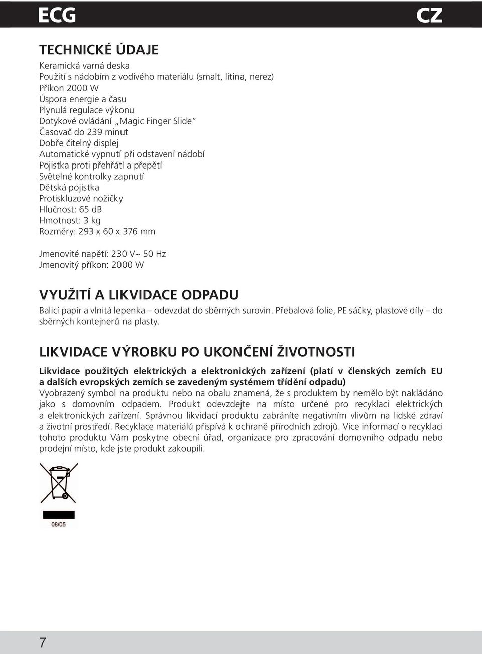 Hmotnost: 3 kg Rozměry: 293 x 60 x 376 mm Jmenovité napětí: 230 V~ 50 Hz Jmenovitý příkon: 2000 W VYUŽITÍ A LIKVIDACE ODPADU Balicí papír a vlnitá lepenka odevzdat do sběrných surovin.