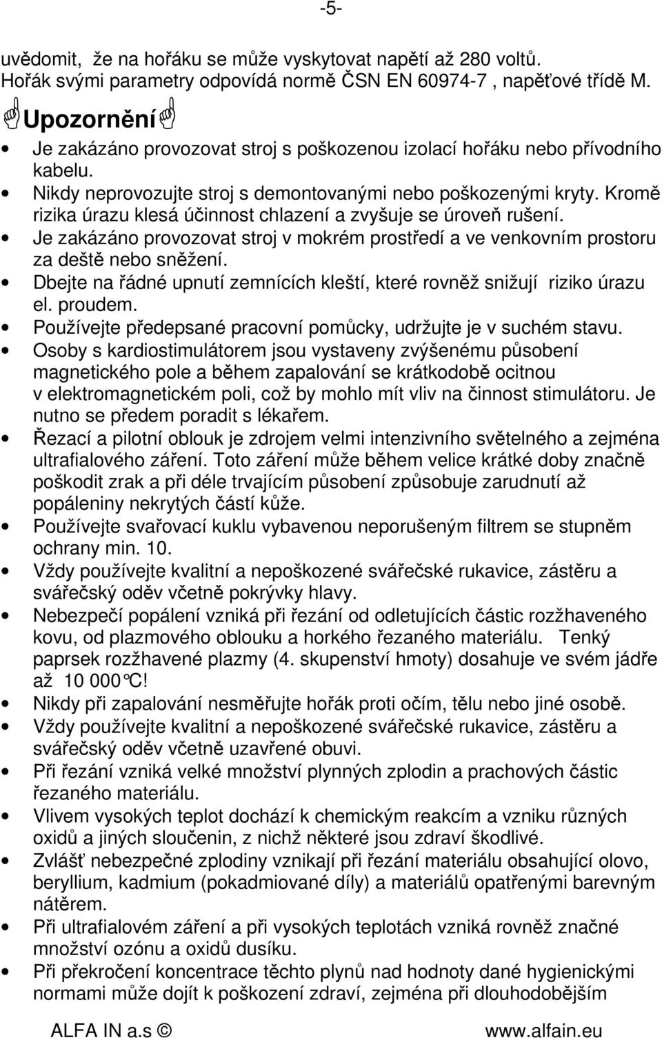 Kromě rizika úrazu klesá účinnost chlazení a zvyšuje se úroveň rušení. Je zakázáno provozovat stroj v mokrém prostředí a ve venkovním prostoru za deště nebo sněžení.