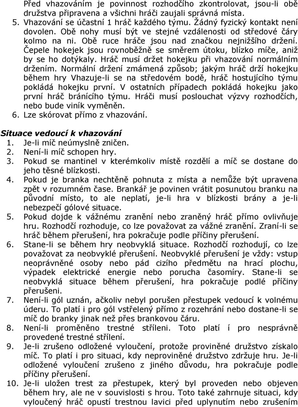 Čepele hokejek jsou rovnoběžně se směrem útoku, blízko míče, aniž by se ho dotýkaly. Hráč musí držet hokejku při vhazování normálním držením.