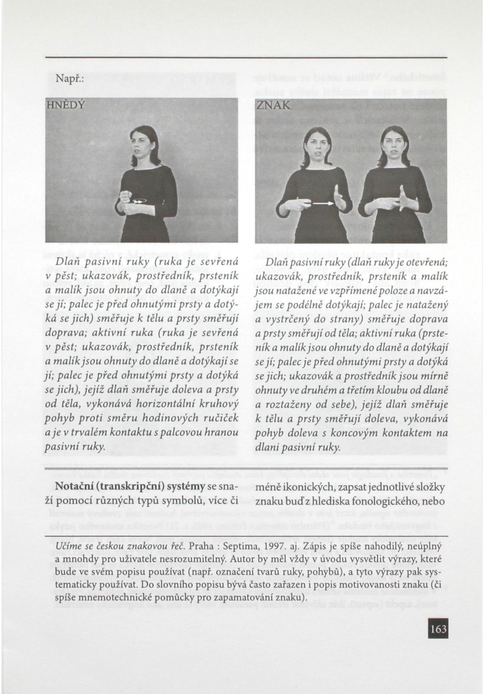 směřuje doleva a prsty od těla, vykonává horizontální kruhový pohyb proti směru hodinových ručiček a je v trvalém kontaktu s palcovou hranou pasivní ruky.