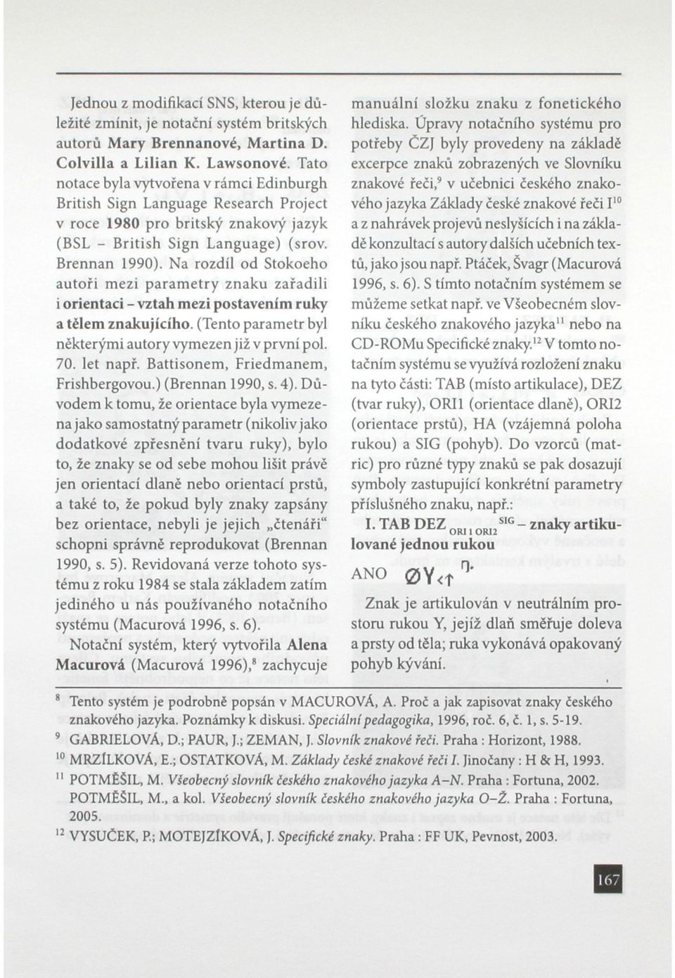 Na rozdíl od Stokoeho autoři mezi parametry znaku zařadili i orientaci - vztah mezi postavením ruky a tělem znakujícího. (Tento parametr byl některými autory vymezen již v první pol. 70. let např.