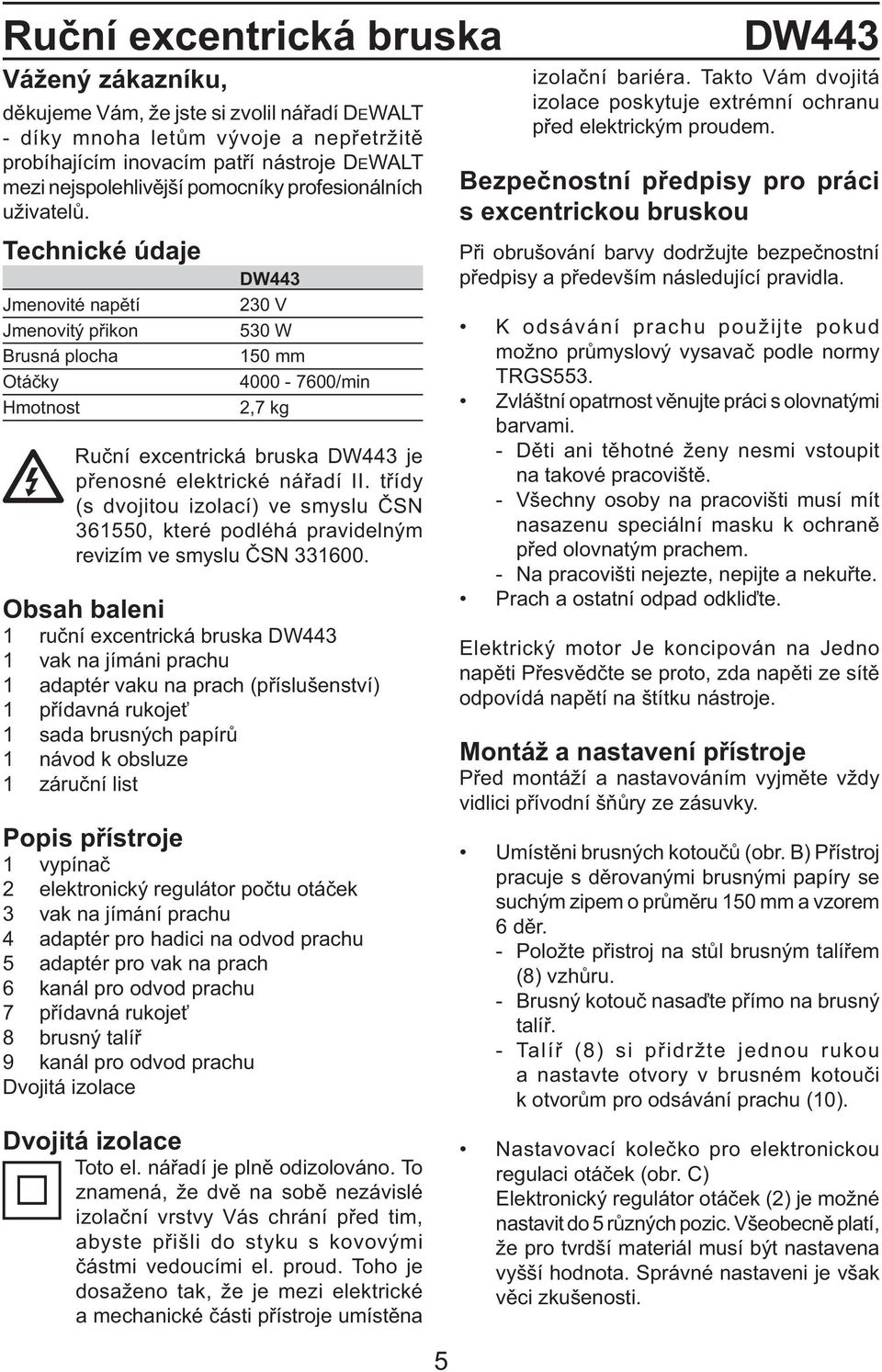 Technické údaje Jmenovité napětí Jmenovitý přikon Brusná plocha Otáčky Hmotnost DW443 230 V 530 W 150 mm 4000-7600/min 2,7 kg Ruční excentrická bruska DW443 je přenosné elektrické nářadí II.