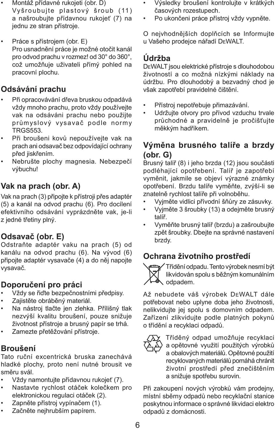 Odsávání prachu Při opracovávání dřeva bruskou odpadává vždy mnoho prachu, proto vždy používejte vak na odsáváni prachu nebo použijte průmyslový vysavač podle normy TRGS553.