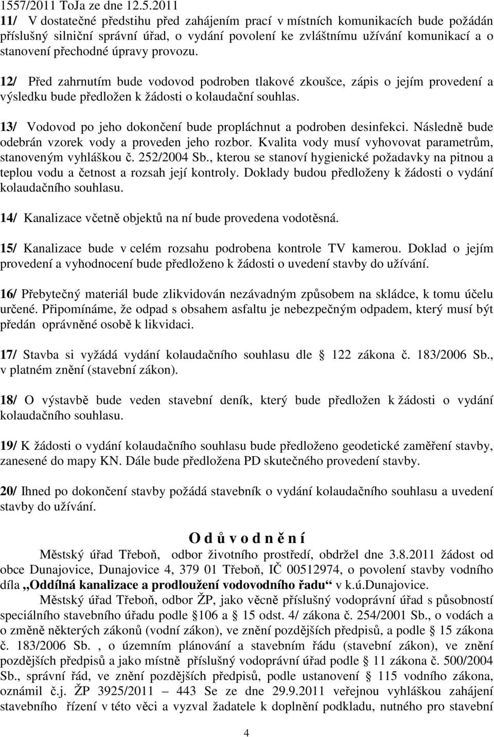 13/ Vodovod po jeho dokončení bude propláchnut a podroben desinfekci. Následně bude odebrán vzorek vody a proveden jeho rozbor. Kvalita vody musí vyhovovat parametrům, stanoveným vyhláškou č.