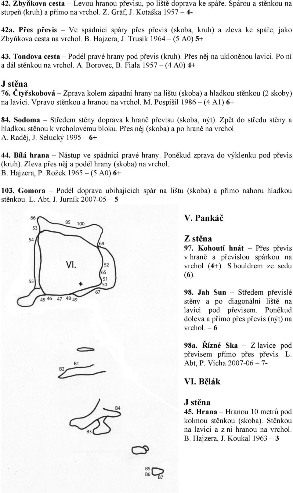 Přes něj na ukloněnou lavici. Po ní a dál stěnkou na vrchol. A. Borovec, B. Fiala 1957 (4 A0) 4+ J stěna 76.