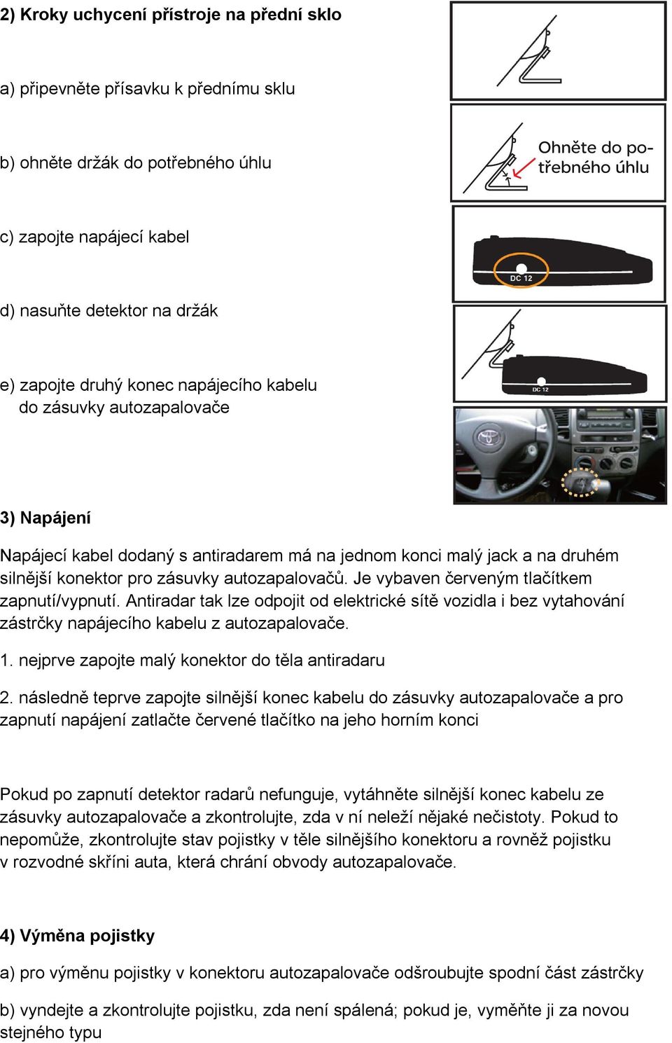 Je vybaven červeným tlačítkem zapnutí/vypnutí. Antiradar tak lze odpojit od elektrické sítě vozidla i bez vytahování zástrčky napájecího kabelu z autozapalovače. 1.