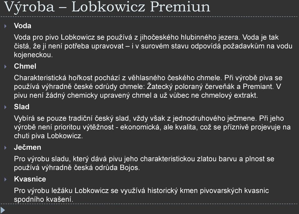 Při výrobě piva se používá výhradně české odrůdy chmele: Žatecký poloraný červeňák a Premiant. V pivu není žádný chemicky upravený chmel a už vůbec ne chmelový extrakt.