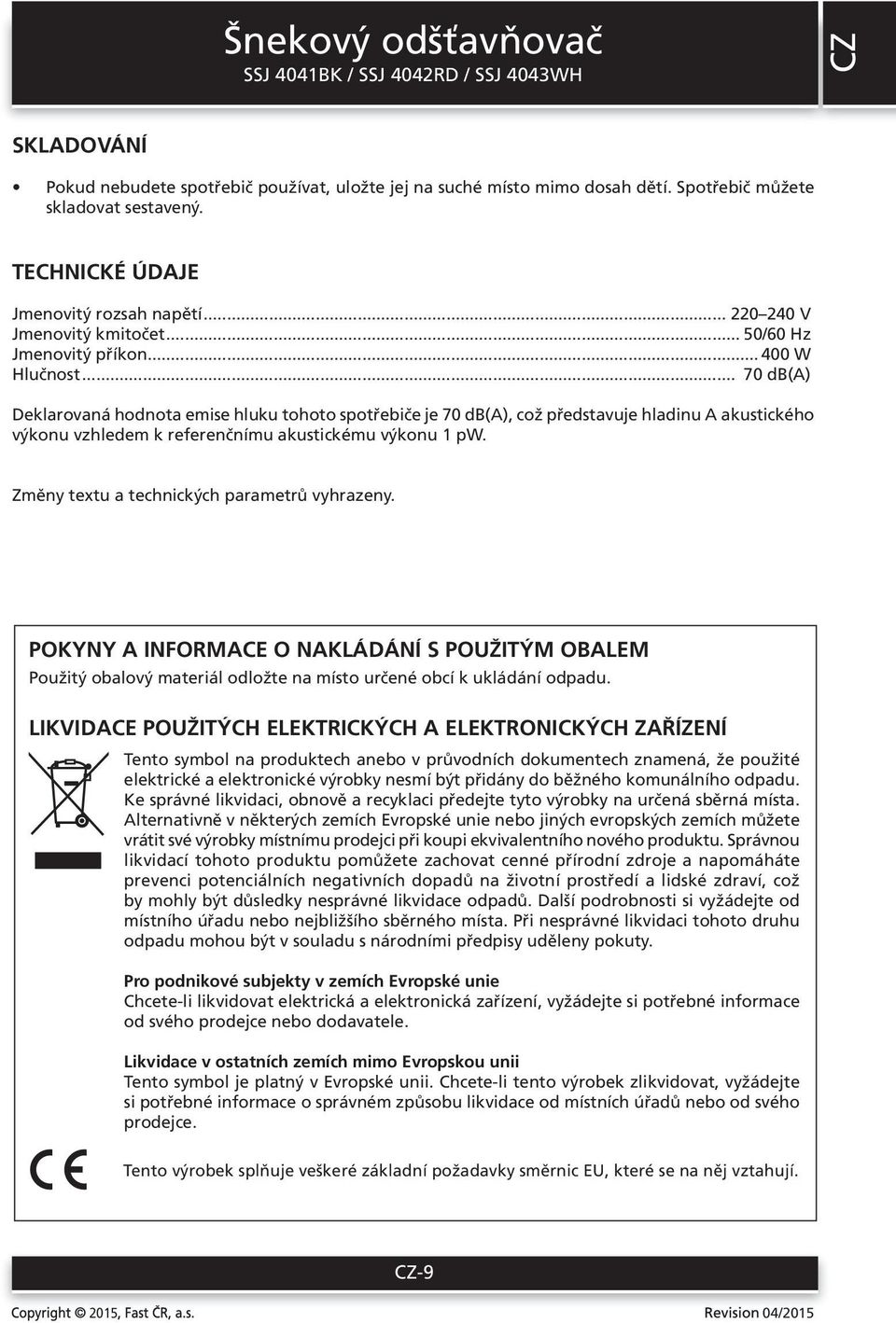 .. 70 db(a) Deklarovaná hodnota emise hluku tohoto spotřebiče je 70 db(a), což představuje hladinu A akustického výkonu vzhledem k referenčnímu akustickému výkonu 1 pw.