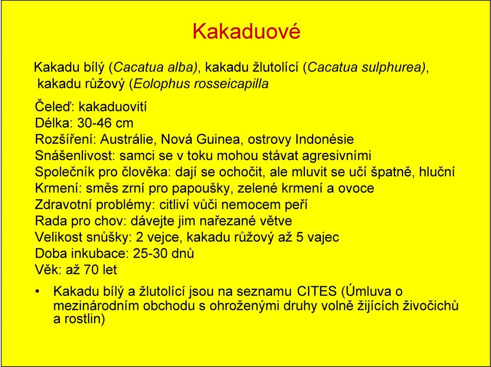 zrní pro papoušky, zelené krmení a ovoce Zdravotní problémy: citliví vůči nemocem peří Rada pro chov: dávejte jim nařezané větve Velikost snůšky: 2 vejce, kakadu růžový až 5