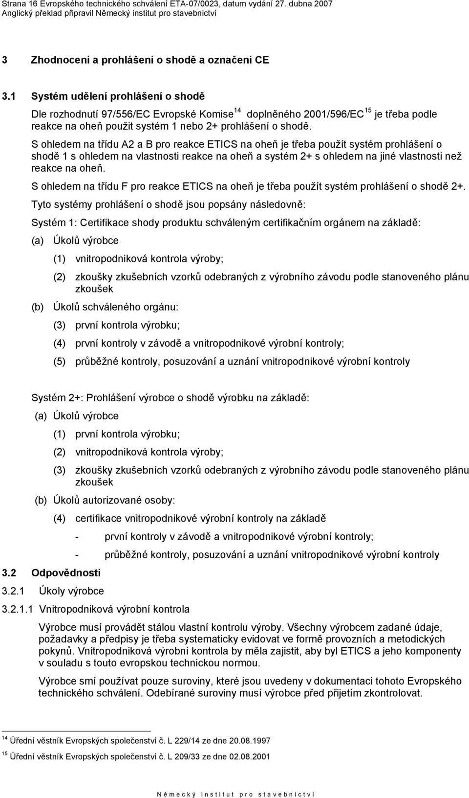 S ohledem na třídu A2 a B pro reakce ETICS na oheň je třeba použít systém prohlášení o shodě 1 s ohledem na vlastnosti reakce na oheň a systém 2+ s ohledem na jiné vlastnosti než reakce na oheň.