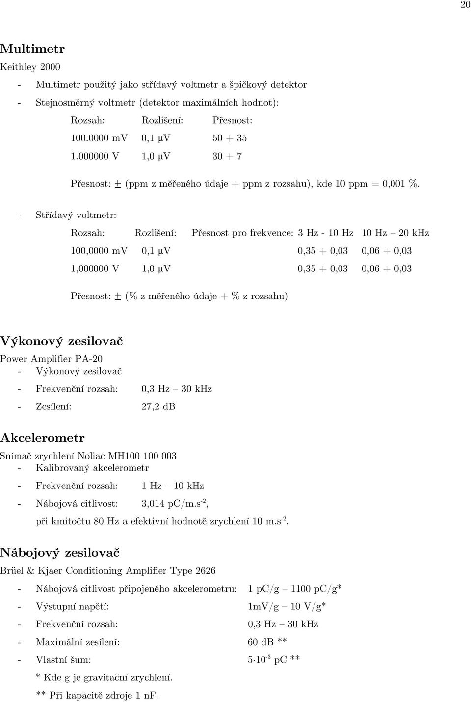 - Střídavý voltmetr: Rozsah: Rozlišení: Přesnost pro frekvence: 3 Hz - 10 Hz 10 Hz 20 khz 100,0000 mv 0,1 V 0,35 + 0,03 0,06 + 0,03 1,000000 V 1,0 V 0,35 + 0,03 0,06 + 0,03 Přesnost: (% z měřeného