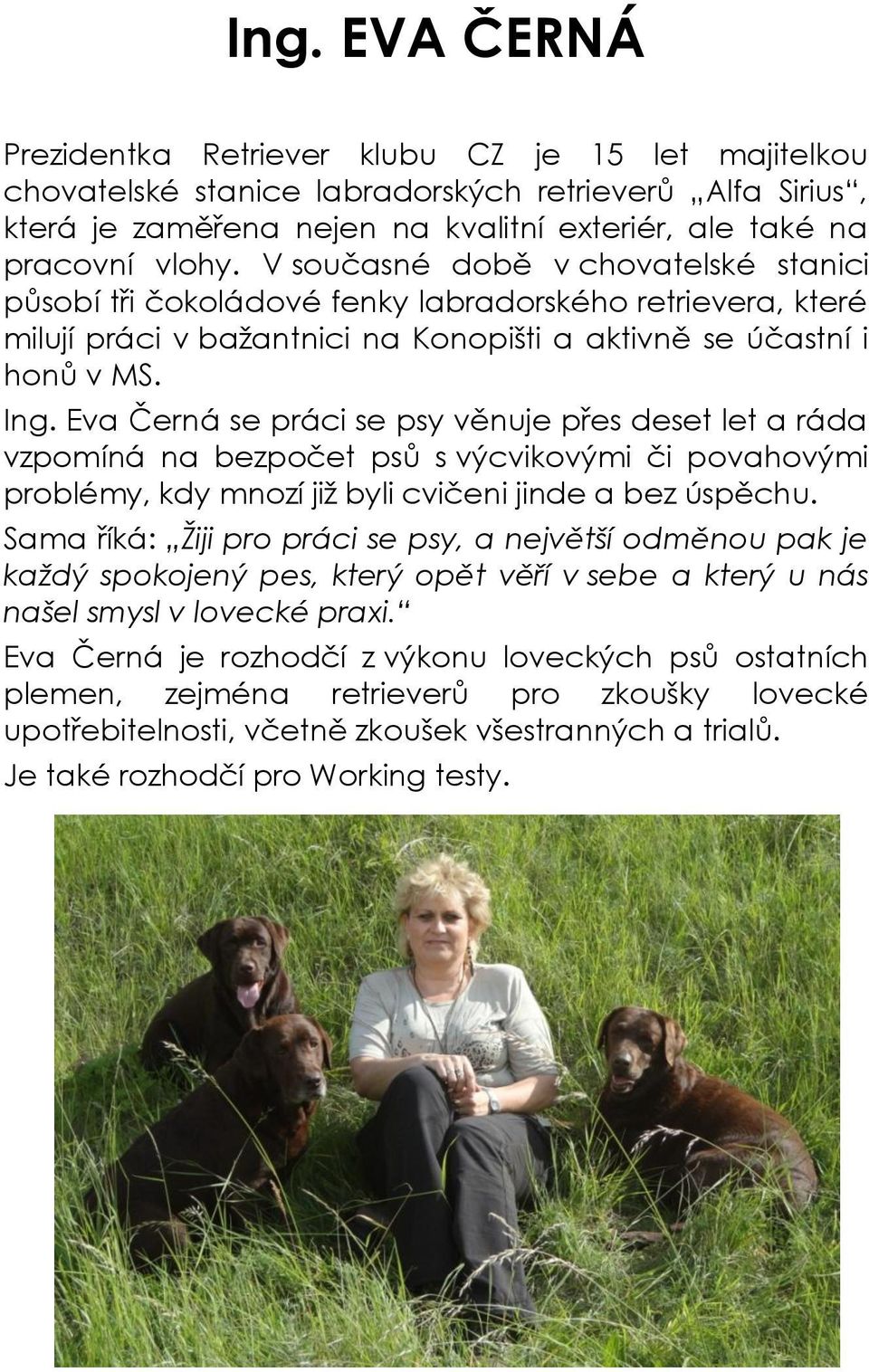 Eva Černá se práci se psy věnuje přes deset let a ráda vzpomíná na bezpočet psů s výcvikovými či povahovými problémy, kdy mnozí již byli cvičeni jinde a bez úspěchu.