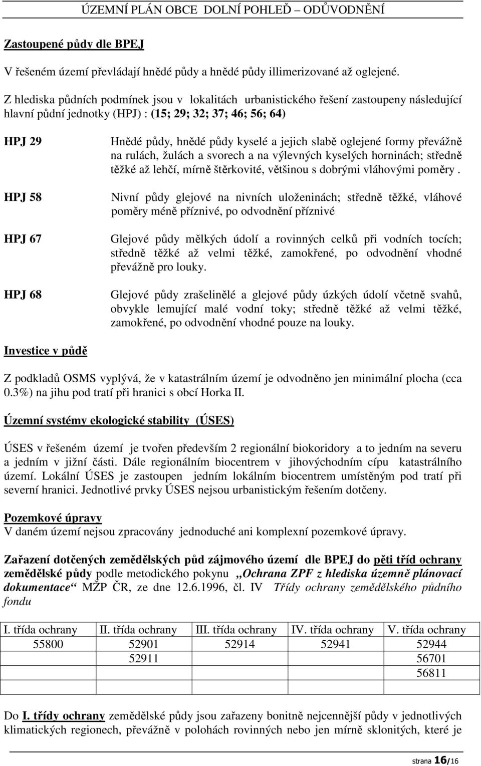 půdy kyselé a jejich slabě oglejené formy převážně na rulách, žulách a svorech a na výlevných kyselých horninách; středně těžké až lehčí, mírně štěrkovité, většinou s dobrými vláhovými poměry.