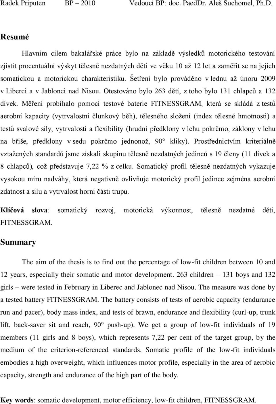Resumé Hlavním cílem bakalářské práce bylo na základě výsledků motorického testování zjistit procentuální výskyt tělesně nezdatných dětí ve věku 10 aţ 12 let a zaměřit se na jejich somatickou a