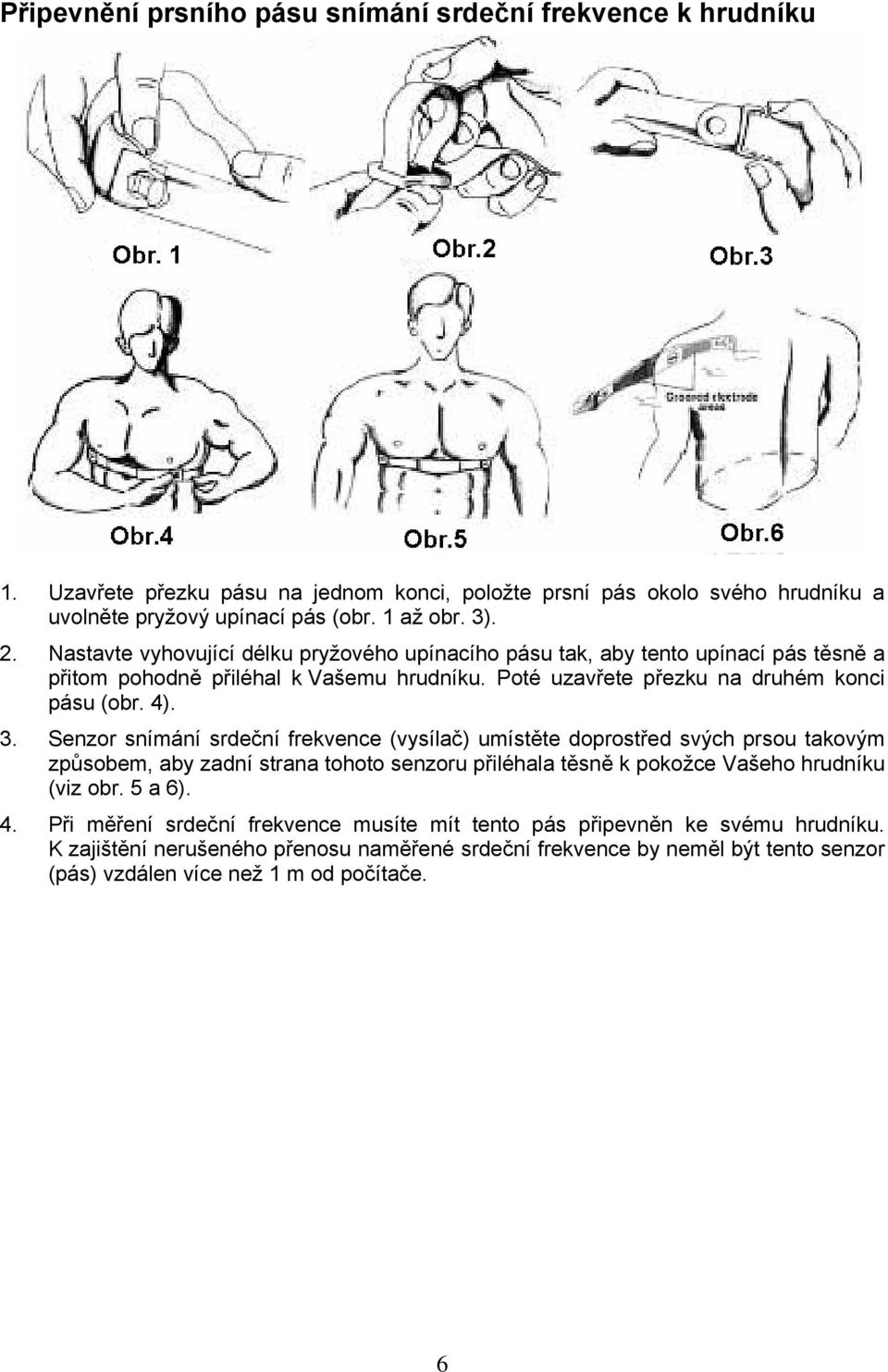 Senzor snímání srdeční frekvence (vysílač) umístěte doprostřed svých prsou takovým způsobem, aby zadní strana tohoto senzoru přiléhala těsně k pokožce Vašeho hrudníku (viz obr. 5 a 6). 4.