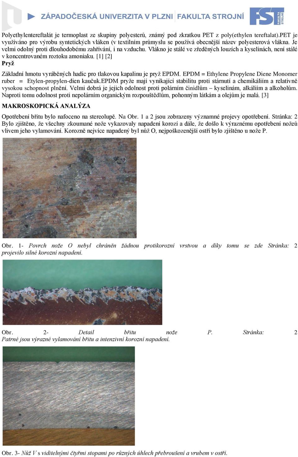 Vlákno je stálé ve zředěných louzích a kyselinách, není stálé v koncentrovaném roztoku amoniaku. [1] [2] Pryž Základní hmotu vyráběných hadic pro tlakovou kapalinu je pryž EPDM.