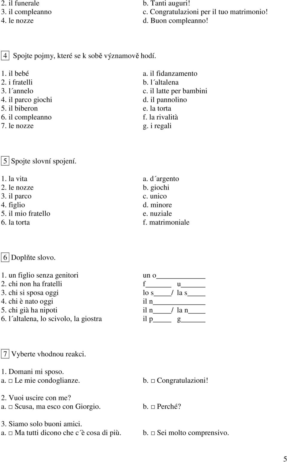 i regali 5 Spojte slovní spojení. 1. la vita a. d argento 2. le nozze b. giochi 3. il parco c. unico 4. figlio d. minore 5. il mio fratello e. nuziale 6. la torta f. matrimoniale 6 Doplňte slovo. 1. un figlio senza genitori un o 2.
