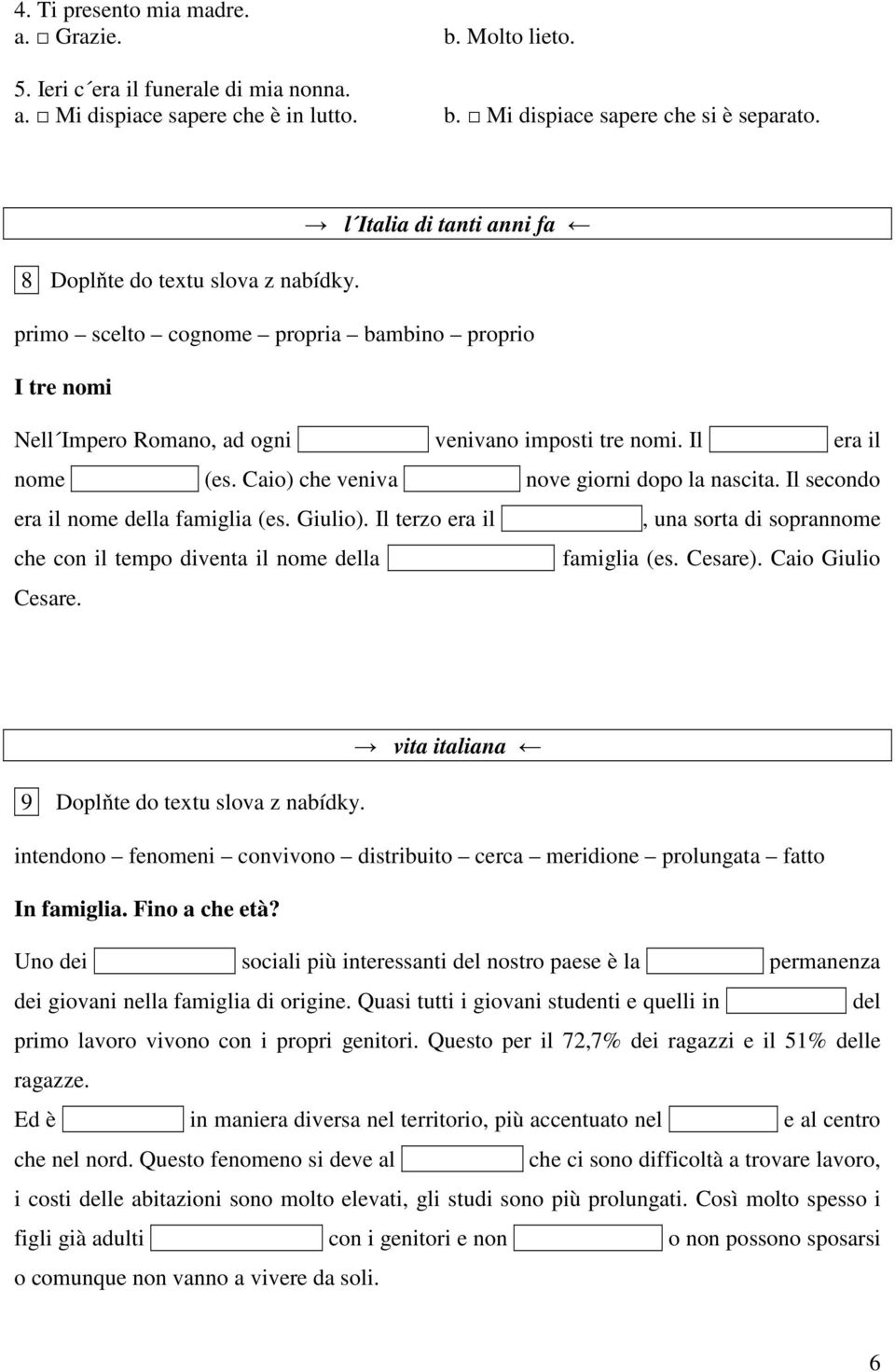 Caio) che veniva nove giorni dopo la nascita. Il secondo era il nome della famiglia (es. Giulio). Il terzo era il, una sorta di soprannome che con il tempo diventa il nome della famiglia (es. Cesare).
